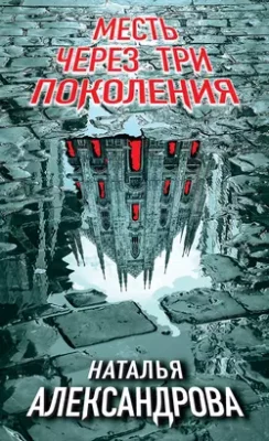 Скачать полную книгу Месть через три поколения – Наталья Александрова онлайн, полностью бесплатно
