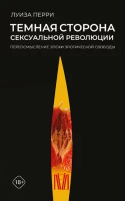 Скачать полную книгу Темная сторона сексуальной революции. Переосмысление эпохи эротической свободы – Луиза Перри онлайн, полностью бесплатно