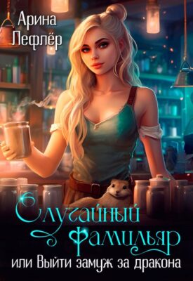Скачать полную книгу Случайный фамильяр, или Выйти замуж за дракона – Арина Лефлёр онлайн, полностью бесплатно